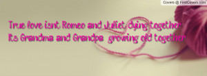 True love isn't Romeo and Juliet dying together. It's Grandma and ...