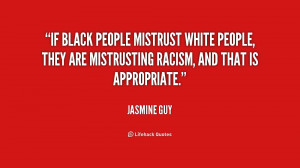 If black people mistrust white people, they are mistrusting racism ...
