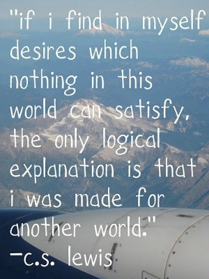 ... logical explanation is that I was made for another world. - C.S. Lewis