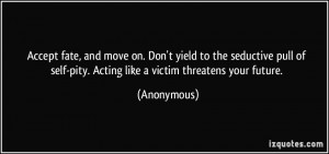 ... of self-pity. Acting like a victim threatens your future. - Anonymous