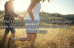 Don't Leave Someone To Find Better , once you realize you had the best ...