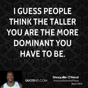 guess people think the taller you are the more dominant you have to ...