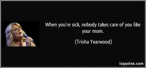 When you're sick, nobody takes care of you like your mom. - Trisha ...