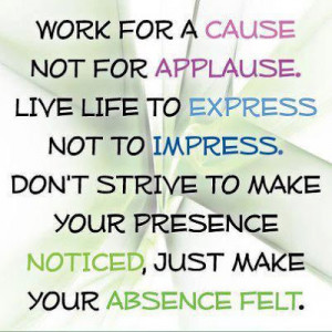 not for applause. Live life to express not to impress. Don't strive ...