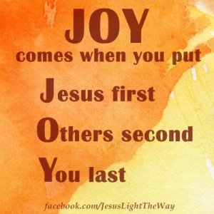 Joy comes when you put: Jesus first. Others second. You last