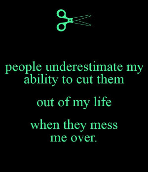 Dont underestimate my ability to cut you right out of my life...you ...