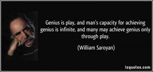 ... , and many may achieve genius only through play. - William Saroyan