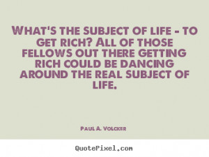 Paul A. Volcker picture quotes - What's the subject of life - to get ...