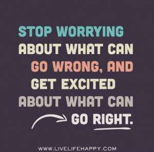 STOP worrying what can go wrong, and GET EXCITED about what can GO ...