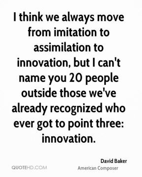 think we always move from imitation to assimilation to innovation ...
