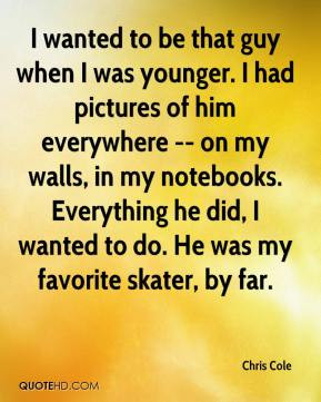 ... did, I wanted to do. He was my favorite skater, by far. - Chris Cole