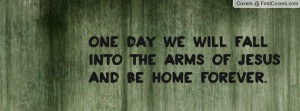 ... fall into the arms of Jesus and be home forever. Facebook Quote Cover
