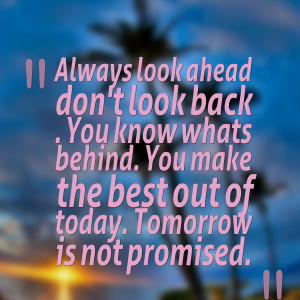 ... know whats behind you make the best out of today tomorrow is not
