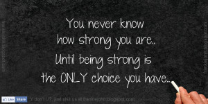 You never know how strong you are..until being strong is the ONLY ...