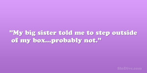 My big sister told me to step outside of my box…probably not.”