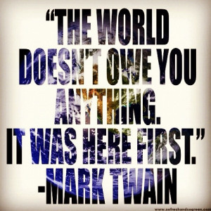 The world doesn't owe you anything. It was here first.