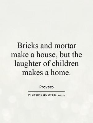 ... make a house, but the laughter of children makes a home. Picture Quote