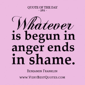 ... Whatever is begun in anger ends in shame. – Benjamin Franklin quotes
