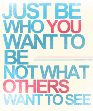 Just be who you want to be, not what others want to see.