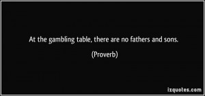 At the gambling table, there are no fathers and sons. - Proverbs