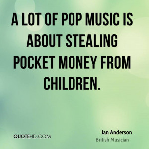 lot of pop music is about stealing pocket money from children.
