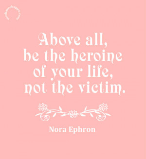 Above all, be the heroine of your life, not the victim. ~Nora Ephron ...