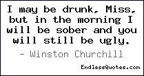 may be drunk, Miss, but in the morning I will be sober and you will ...