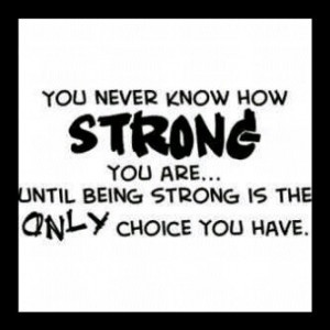 ... know how strong you are until being strong is the only choice you have