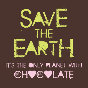 Save the Earth. It't the only planet with chocolate.