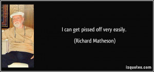can get pissed off very easily. - Richard Matheson