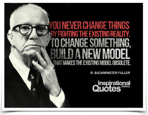 ... makes the existing model obsolete. Quote by R. Buckminster Fuller