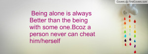 Being alone is alwaysBetter than the beingwith some one.Bcoz aperson ...