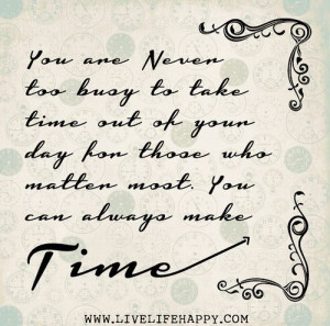You are never too busy to take time out of your day for those who ...