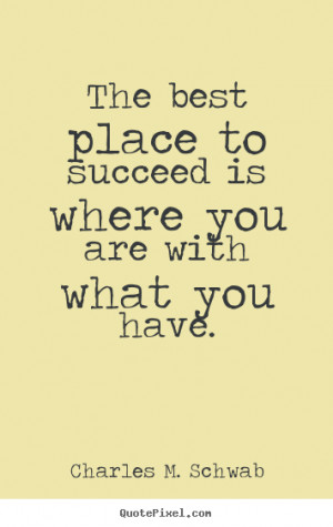 Charles M. Schwab photo quotes - The best place to succeed is where ...