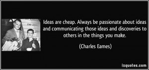 Ideas are cheap. Always be passionate about ideas and communicating ...