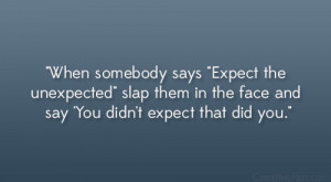 When somebody says “Expect the unexpected” slap them in the face ...