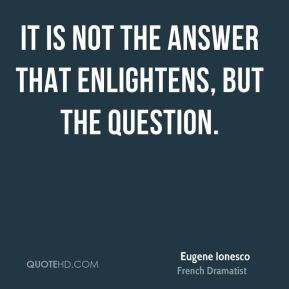 Eugene Ionesco - It is not the answer that enlightens, but the ...