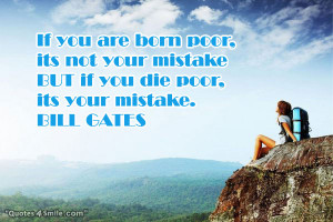 ... its not your mistake BUT if you die poor, its your mistake. BILL GATES