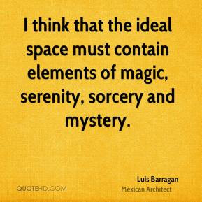 Luis Barragan - I think that the ideal space must contain elements of ...