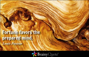 Fortune favors the prepared mind. - Louis Pasteur