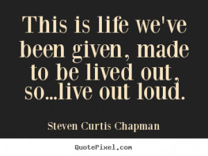 Steven Curtis Chapman Quotes - This is life we've been given, made to ...