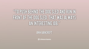 To push behind the dog sled and run in front of the dog sled. That was ...