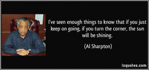 ... going, if you turn the corner, the sun will be shining. - Al Sharpton