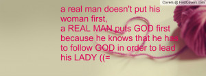 real man doesn't put his woman first,a REAL MAN puts GOD first ...