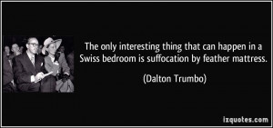 ... in a Swiss bedroom is suffocation by feather mattress. - Dalton Trumbo