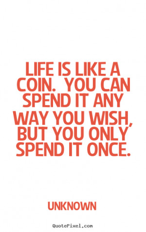 ... like a coin. you can spend it any way you wish,.. Unknown life quotes