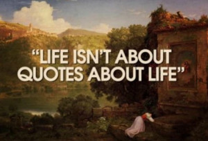 Life isn't about quotes about life.