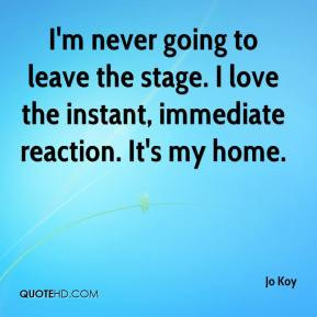 never going to leave the stage. I love the instant, immediate ...