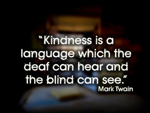 Kindness is a language which the deaf can hear and the blind can see ...