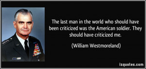 ... soldier. They should have criticized me. - William Westmoreland